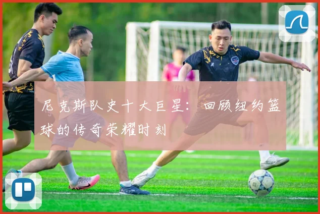 尼克斯队史十大巨星:回顾纽约篮球的传奇荣耀时刻