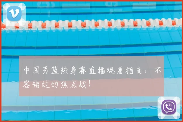 中国男篮热身赛直播观看指南，不容错过的焦点战！