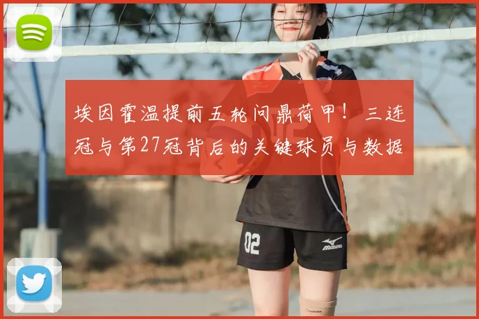 埃因霍温提前五轮问鼎荷甲！三连冠与第27冠背后的关键球员与数据全解析