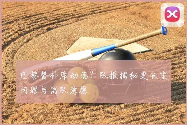巴黎替补席动荡？队报揭秘更衣室问题与离队意愿