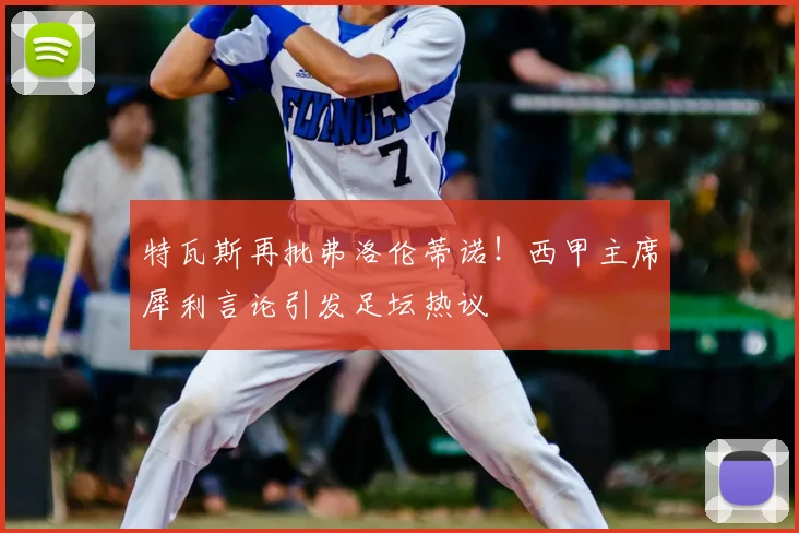 特瓦斯再批弗洛伦蒂诺!西甲主席犀利言论引发足坛热议