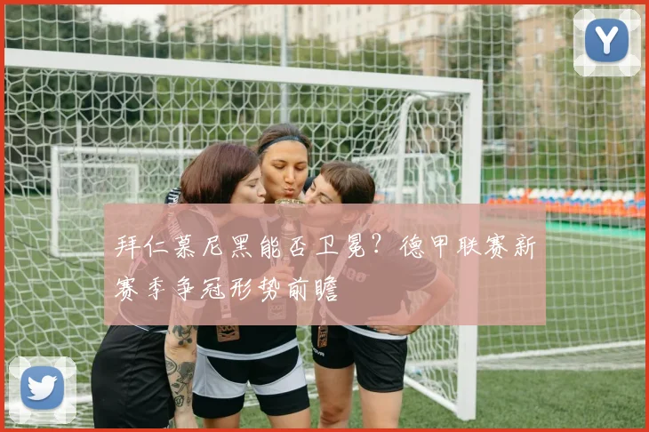 拜仁慕尼黑能否卫冕？德甲联赛新赛季争冠形势前瞻