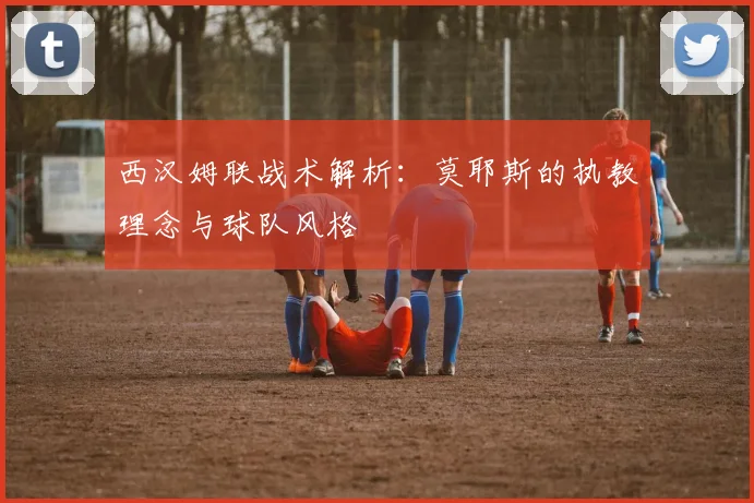 西汉姆联战术解析：莫耶斯的执教理念与球队风格