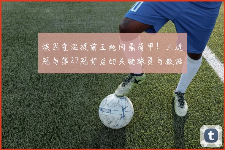 埃因霍温提前五轮问鼎荷甲!三连冠与第27冠背后的关键球员与数据全解析