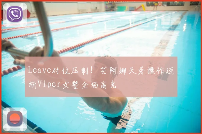 Leave对位压制！芸阿娜天秀操作连斩Viper女警全场高光