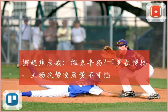 挪超焦点战:维京半场2-0罗森博格,主场攻势凌厉势不可挡