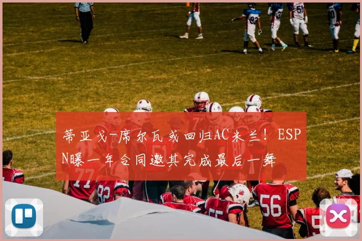 蒂亚戈-席尔瓦或回归AC米兰!ESPN曝一年合同邀其完成最后一舞