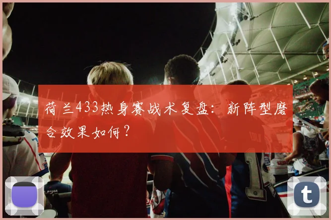 荷兰433热身赛战术复盘：新阵型磨合效果如何？