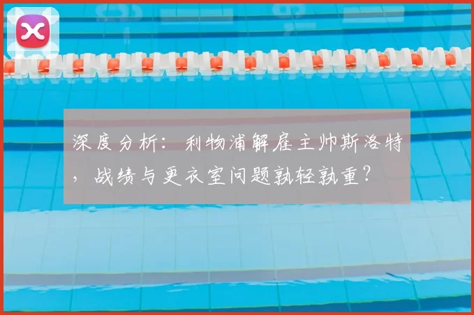 深度分析：利物浦解雇主帅斯洛特，战绩与更衣室问题孰轻孰重？