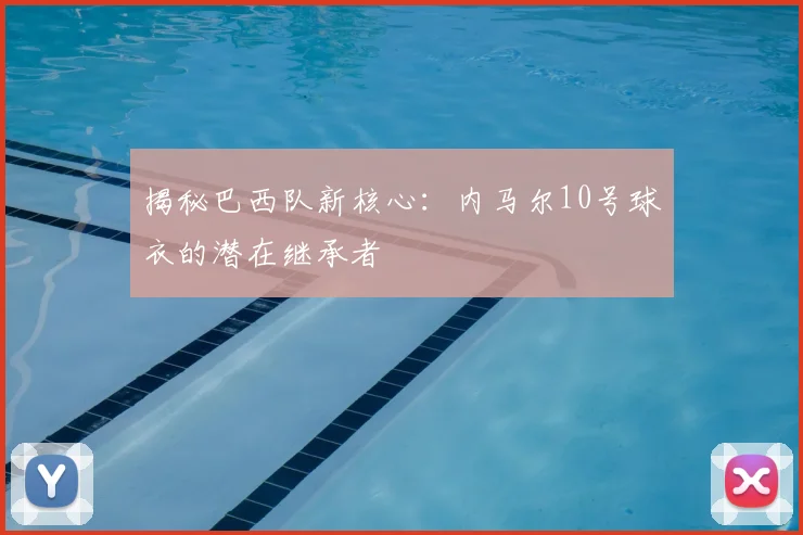 揭秘巴西队新核心：内马尔10号球衣的潜在继承者