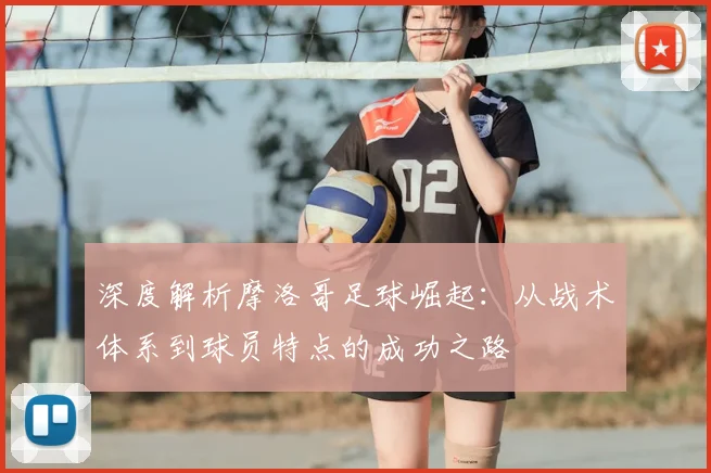 深度解析摩洛哥足球崛起:从战术体系到球员特点的成功之路