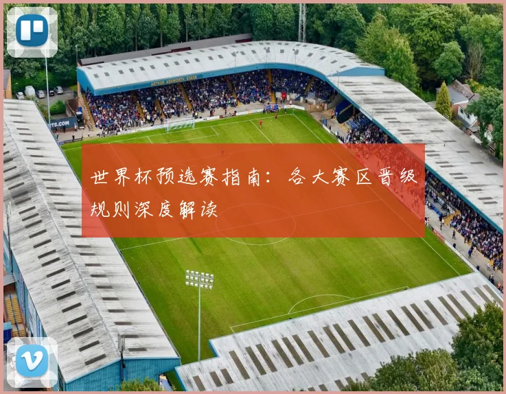 世界杯预选赛指南：各大赛区晋级规则深度解读
