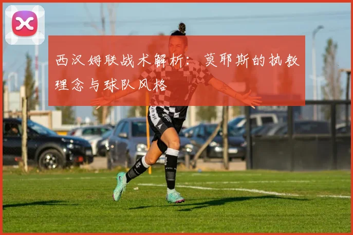 西汉姆联战术解析:莫耶斯的执教理念与球队风格
