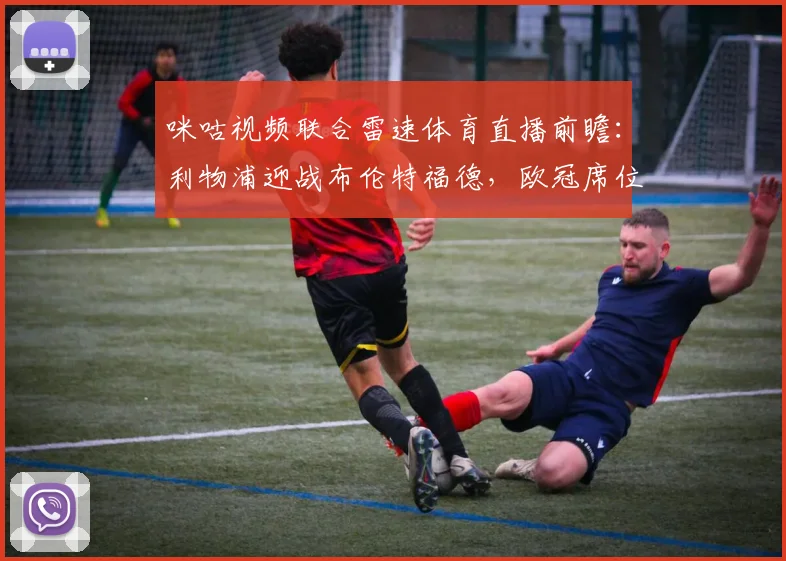 咪咕视频联合雷速体育直播前瞻:利物浦迎战布伦特福德,欧冠席位关键一役战术解析