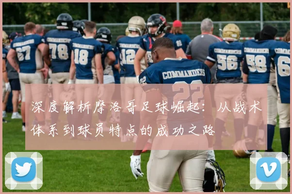 深度解析摩洛哥足球崛起:从战术体系到球员特点的成功之路