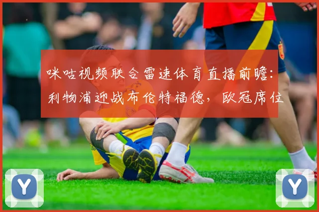 咪咕视频联合雷速体育直播前瞻:利物浦迎战布伦特福德,欧冠席位关键一役战术解析