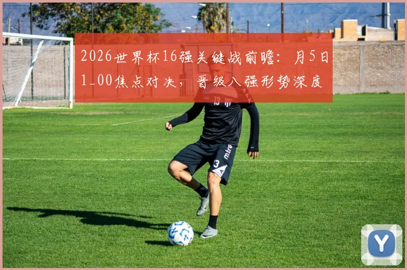 2026世界杯16强关键战前瞻：月5日1_00焦点对决，晋级八强形势深度解析