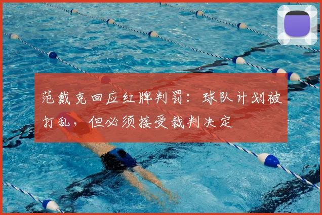 范戴克回应红牌判罚:球队计划被打乱,但必须接受裁判决定