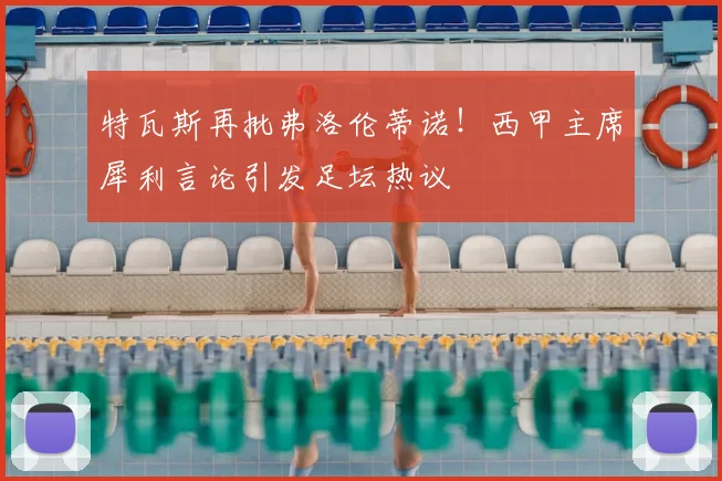 特瓦斯再批弗洛伦蒂诺!西甲主席犀利言论引发足坛热议