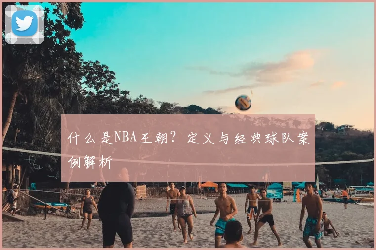 什么是NBA王朝?定义与经典球队案例解析