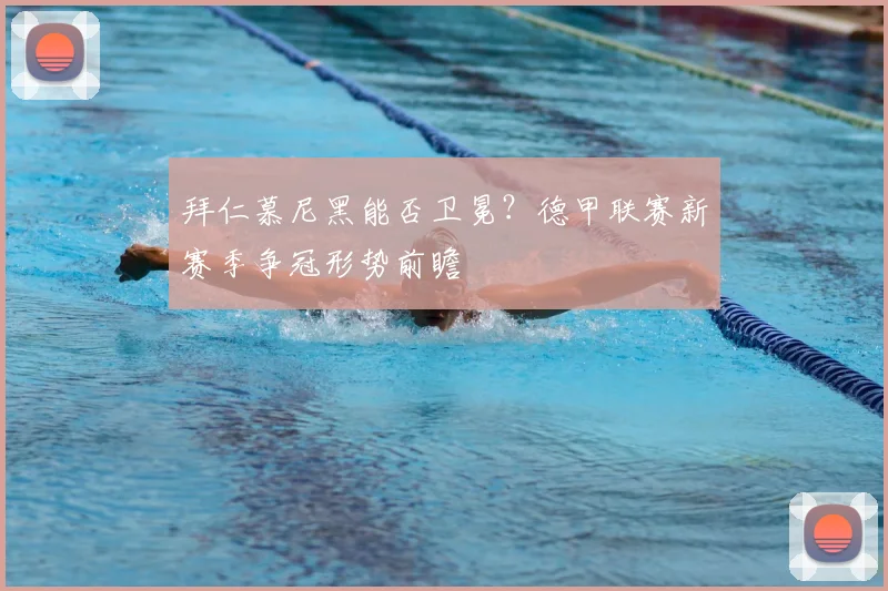 拜仁慕尼黑能否卫冕?德甲联赛新赛季争冠形势前瞻