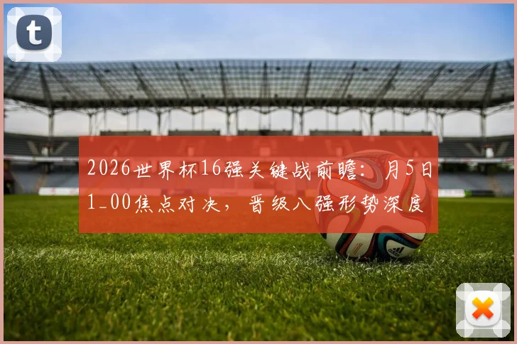 2026世界杯16强关键战前瞻:月5日1_00焦点对决,晋级八强形势深度解析